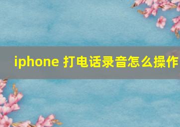 iphone 打电话录音怎么操作